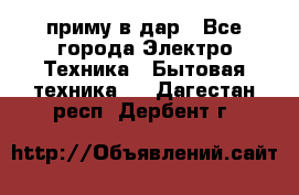 приму в дар - Все города Электро-Техника » Бытовая техника   . Дагестан респ.,Дербент г.